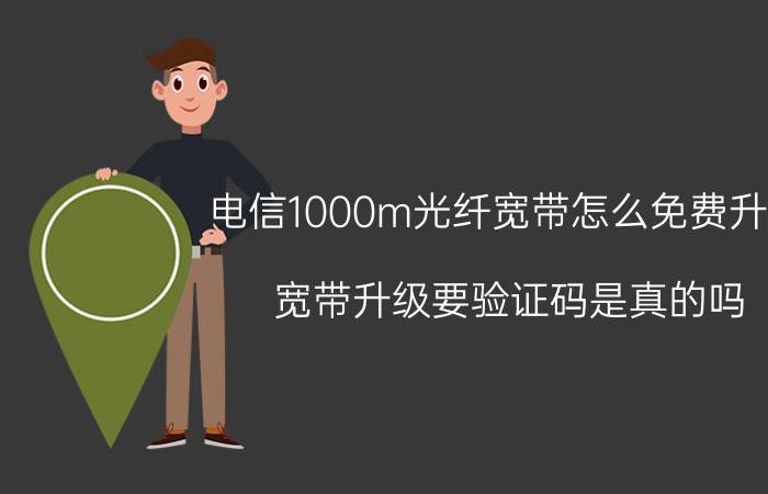 电信1000m光纤宽带怎么免费升级 宽带升级要验证码是真的吗？